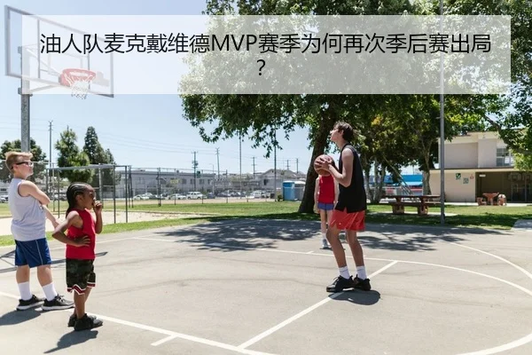 油人队麦克戴维德MVP赛季为何再次季后赛出局？